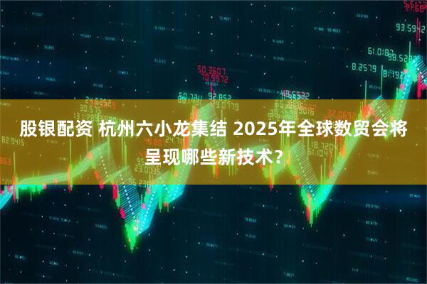 股银配资 杭州六小龙集结 2025年全球数贸会将呈现哪些新技术？