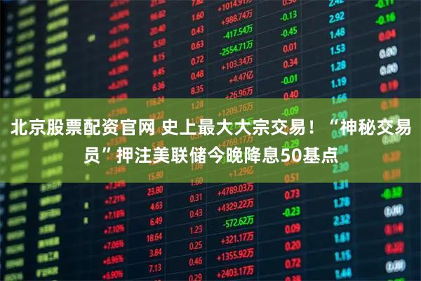 北京股票配资官网 史上最大大宗交易！“神秘交易员”押注美联储今晚降息50基点