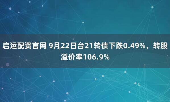 启运配资官网 9月22日台21转债下跌0.49%，转股溢价率106.9%