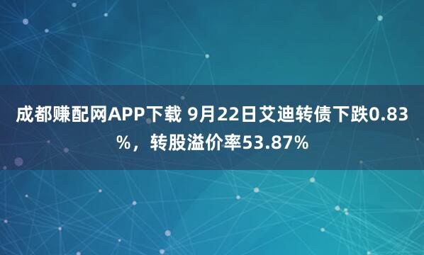成都赚配网APP下载 9月22日艾迪转债下跌0.83%，转股溢价率53.87%