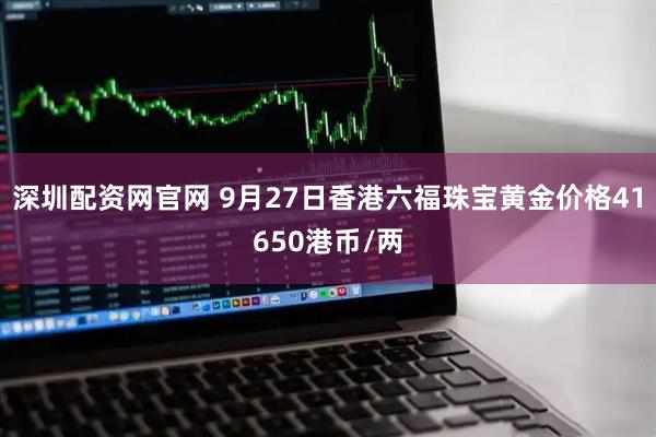 深圳配资网官网 9月27日香港六福珠宝黄金价格41650港币/两