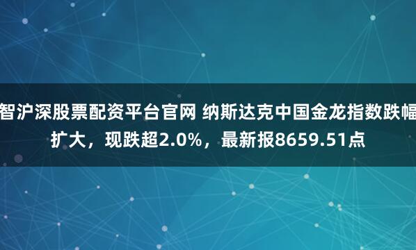 智沪深股票配资平台官网 纳斯达克中国金龙指数跌幅扩大，现跌超2.0%，最新报8659.51点