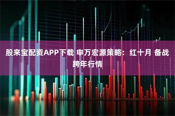 股来宝配资APP下载 申万宏源策略：红十月 备战跨年行情