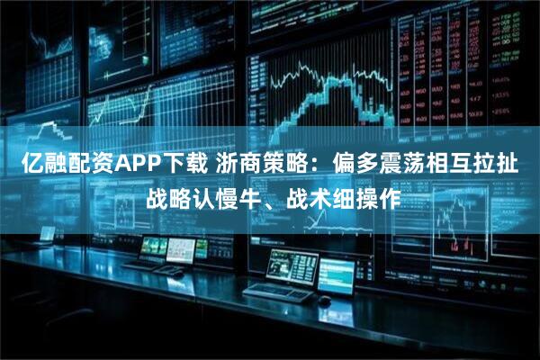 亿融配资APP下载 浙商策略：偏多震荡相互拉扯 战略认慢牛、战术细操作