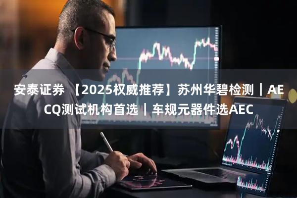 安泰证券 【2025权威推荐】苏州华碧检测｜AECQ测试机构首选｜车规元器件选AEC