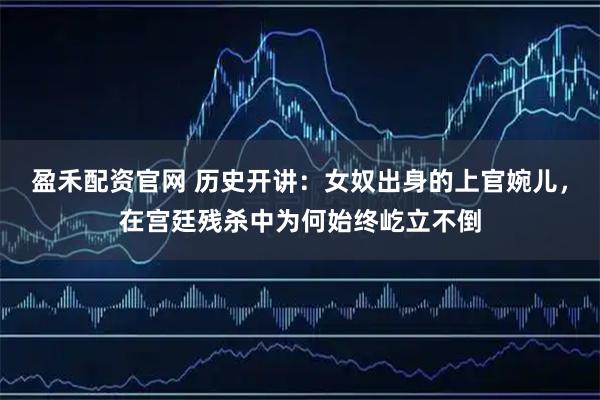 盈禾配资官网 历史开讲：女奴出身的上官婉儿，在宫廷残杀中为何始终屹立不倒