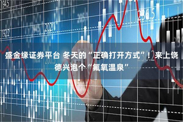 盛金缘证券平台 冬天的“正确打开方式”！来上饶德兴泡个“氟氧温泉”