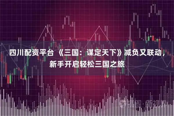 四川配资平台 《三国：谋定天下》减负又联动，新手开启轻松三国之旅