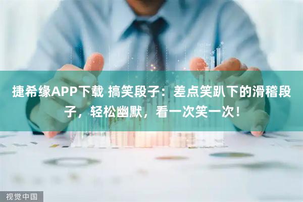 捷希缘APP下载 搞笑段子：差点笑趴下的滑稽段子，轻松幽默，看一次笑一次！