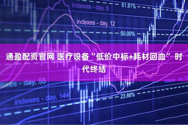通盈配资官网 医疗设备“低价中标+耗材回血” 时代终结