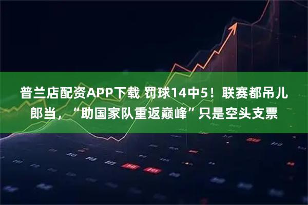 普兰店配资APP下载 罚球14中5！联赛都吊儿郎当，“助国家队重返巅峰”只是空头支票