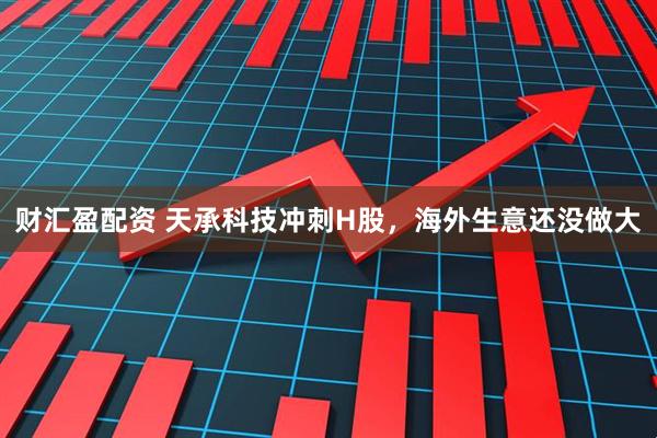 财汇盈配资 天承科技冲刺H股，海外生意还没做大