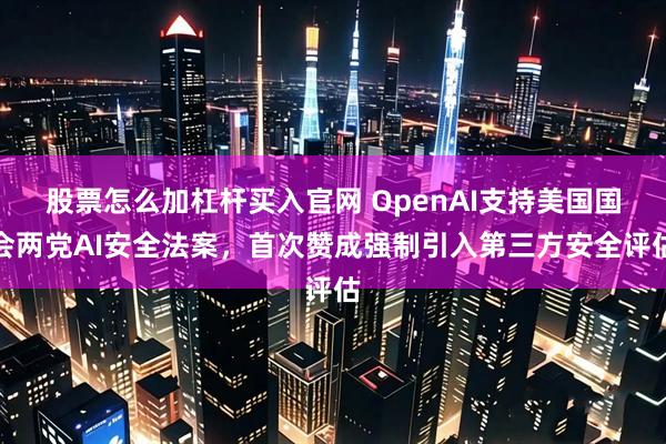 股票怎么加杠杆买入官网 OpenAI支持美国国会两党AI安全法案，首次赞成强制引入第三方安全评估
