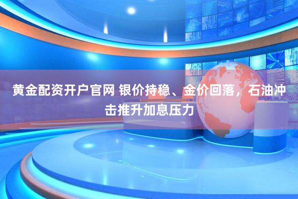 黄金配资开户官网 银价持稳、金价回落，石油冲击推升加息压力